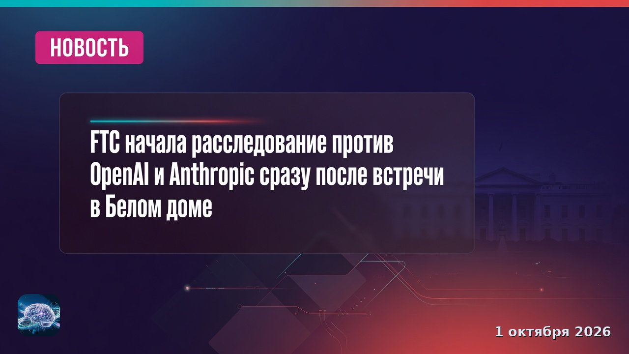 FTC начала расследование против OpenAI и Anthropic сразу после встречи в Белом доме